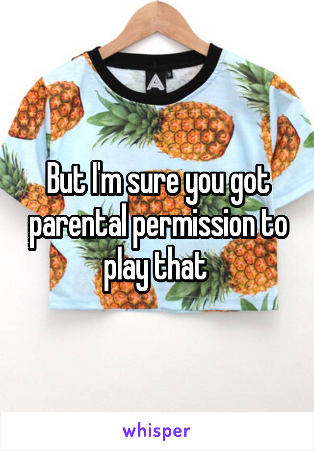 But I'm sure you got parental permission to play that 