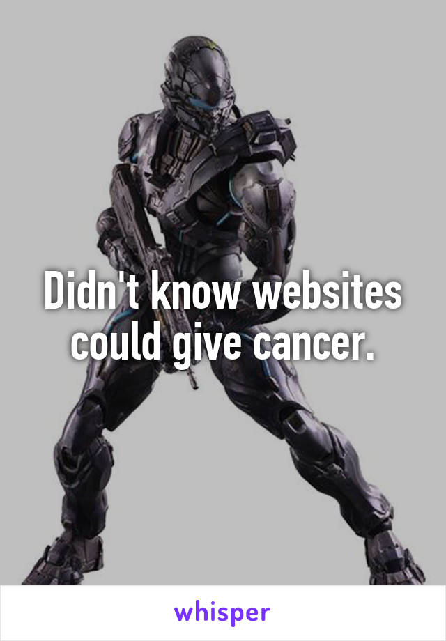 Didn't know websites could give cancer.