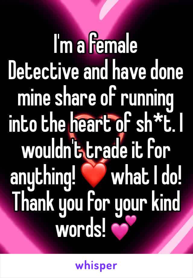 I'm a female
Detective and have done mine share of running into the heart of sh*t. I wouldn't trade it for anything! ❤️ what I do! Thank you for your kind words! 💕