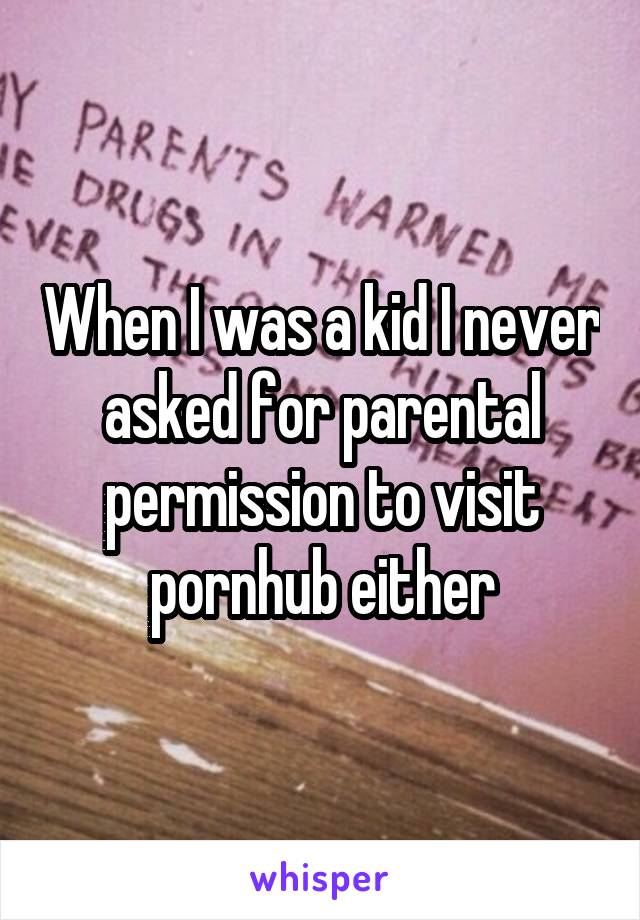 When I was a kid I never asked for parental permission to visit pornhub either