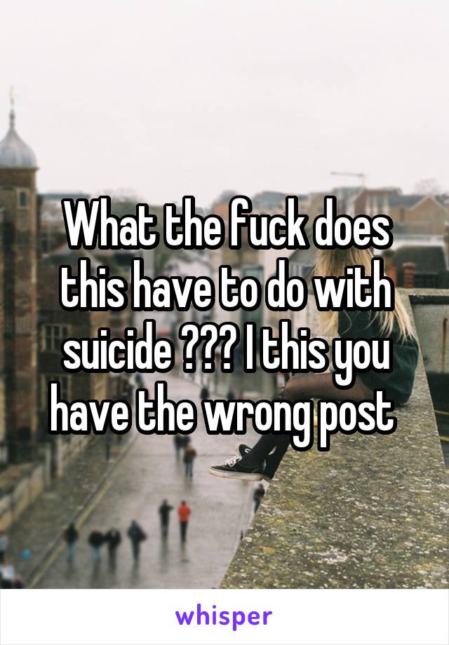 What the fuck does this have to do with suicide ??? I this you have the wrong post 