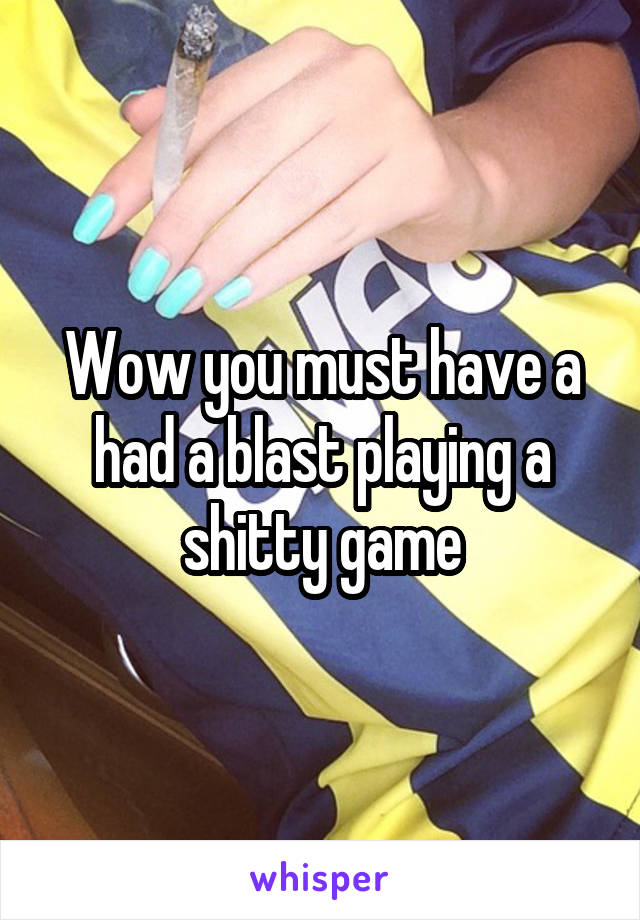 Wow you must have a had a blast playing a shitty game