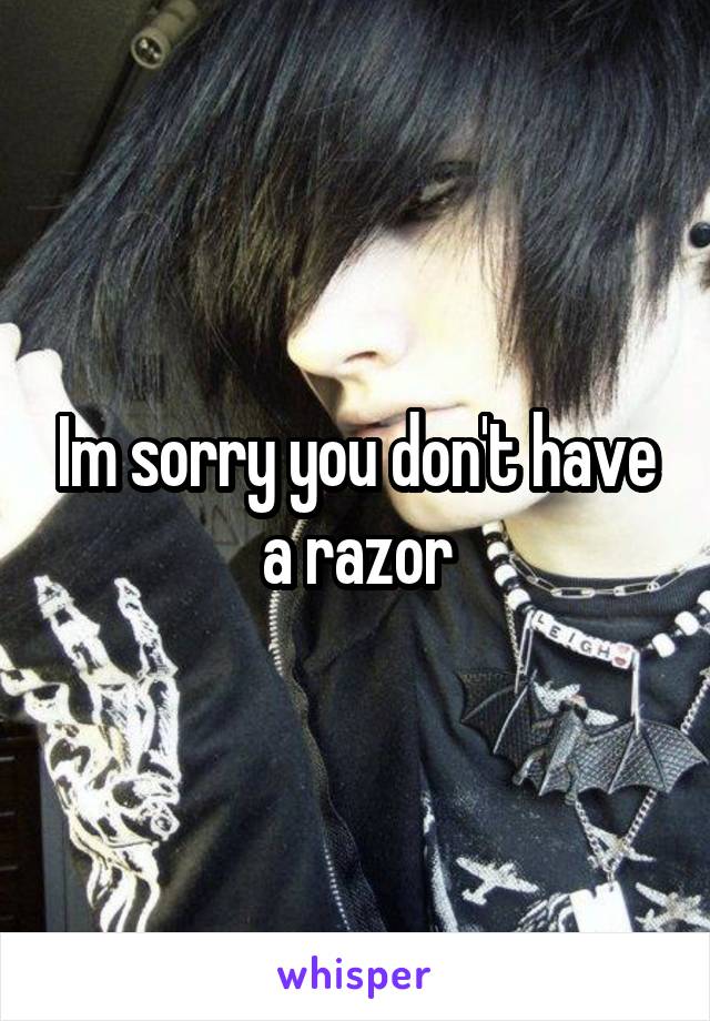 Im sorry you don't have a razor