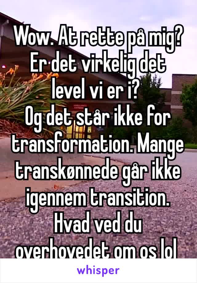 Wow. At rette på mig? Er det virkelig det level vi er i? 
Og det står ikke for transformation. Mange transkønnede går ikke igennem transition. Hvad ved du overhovedet om os lol 