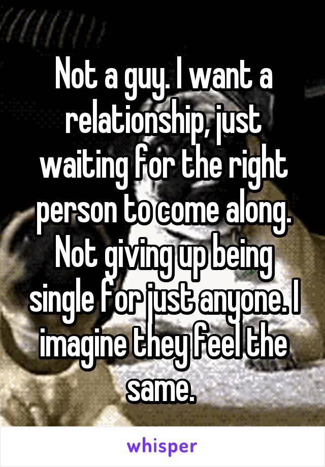 Not a guy. I want a relationship, just waiting for the right person to come along. Not giving up being single for just anyone. I imagine they feel the same. 