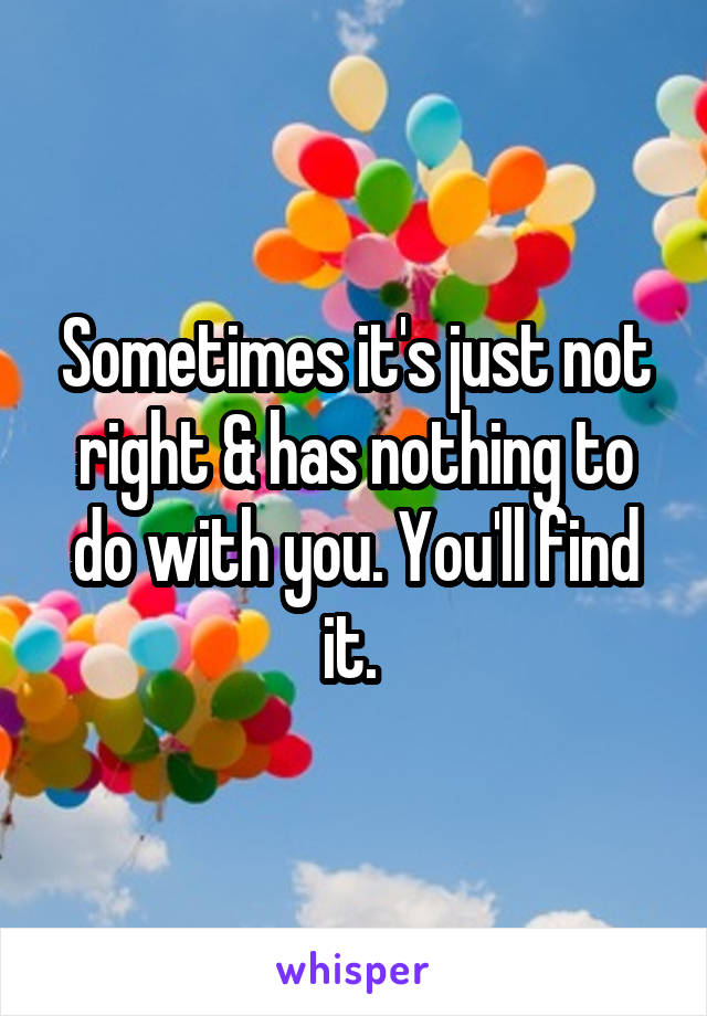 Sometimes it's just not right & has nothing to do with you. You'll find it. 