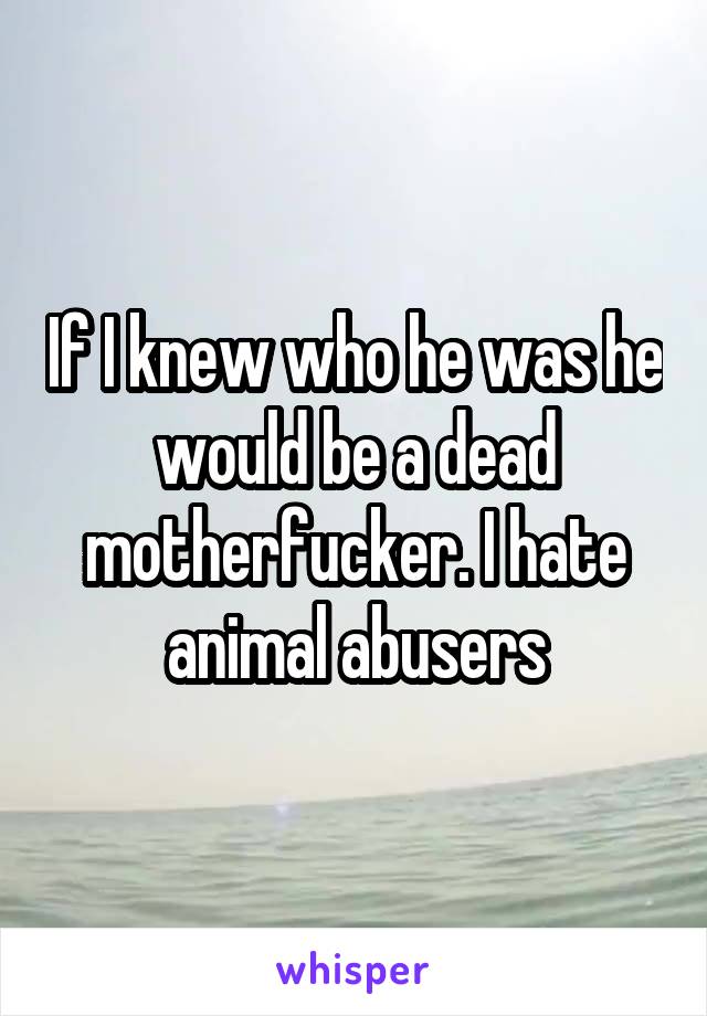 If I knew who he was he would be a dead motherfucker. I hate animal abusers