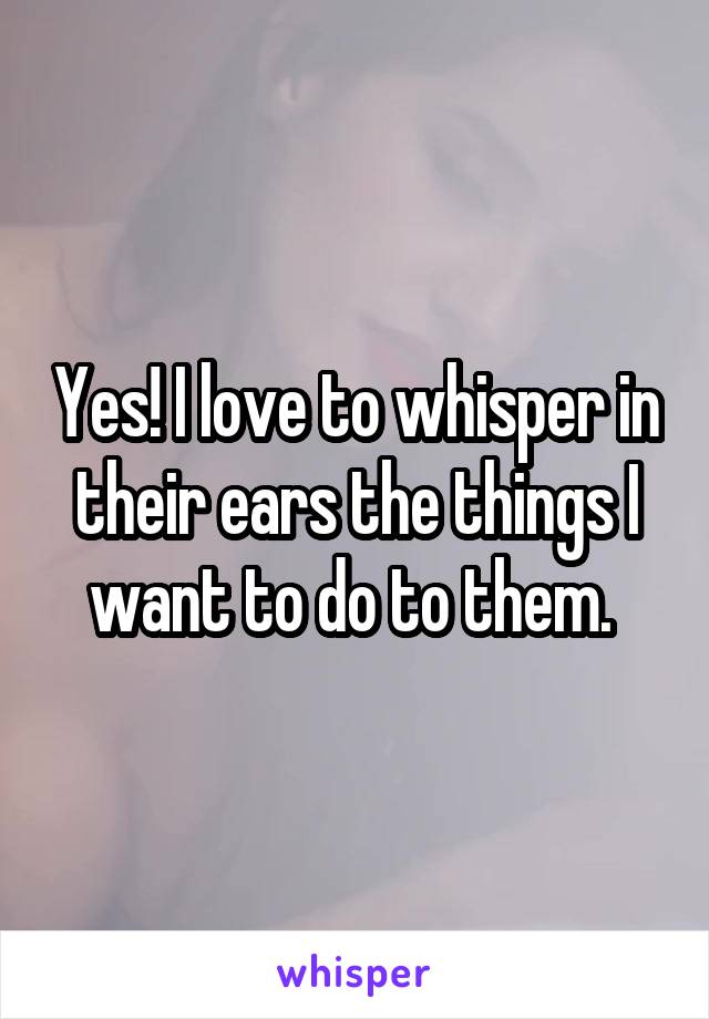 Yes! I love to whisper in their ears the things I want to do to them. 