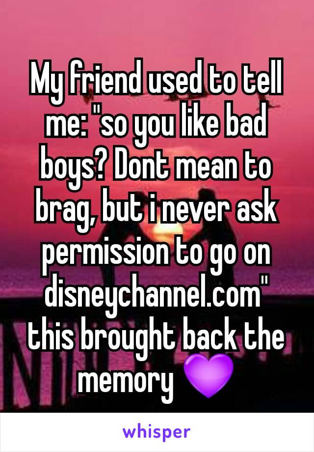 My friend used to tell me: "so you like bad boys? Dont mean to brag, but i never ask permission to go on disneychannel.com" this brought back the memory 💜