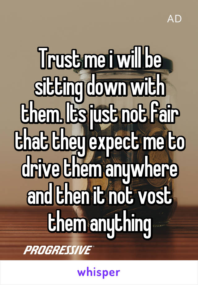 Trust me i will be sitting down with them. Its just not fair that they expect me to drive them anywhere and then it not vost them anything