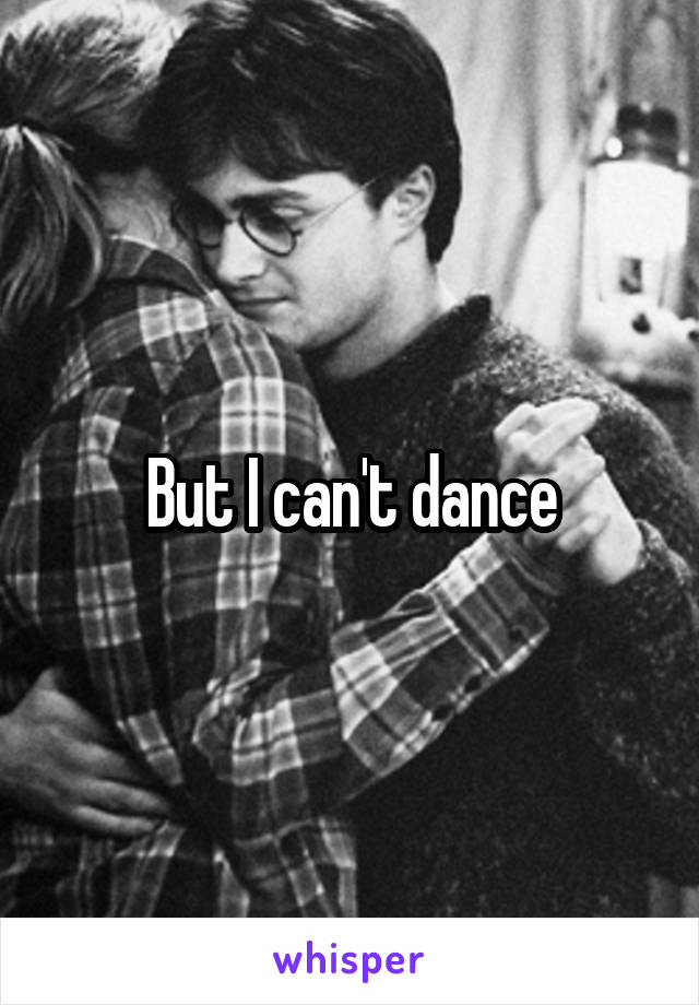 But I can't dance