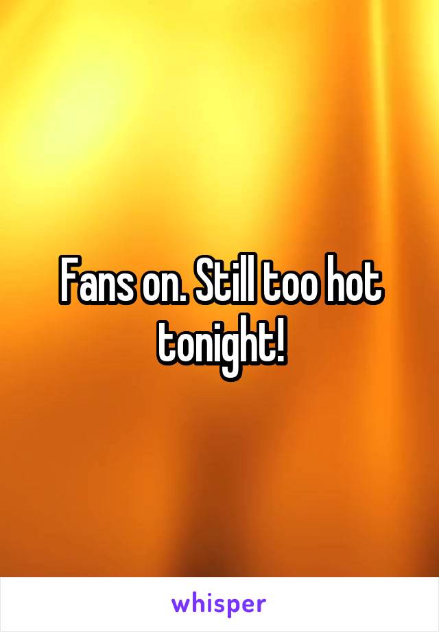 Fans on. Still too hot tonight!