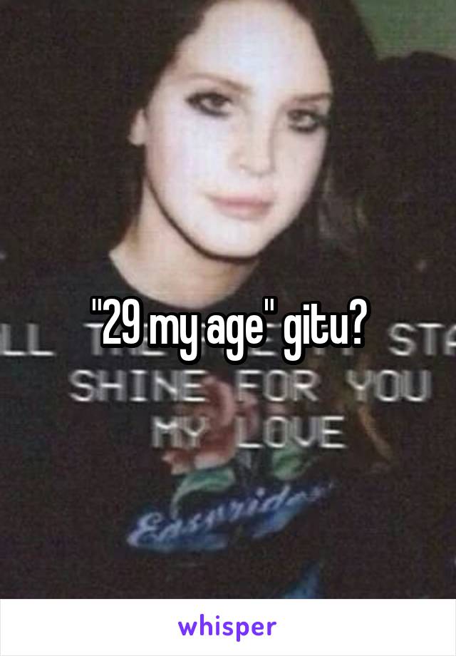 "29 my age" gitu?
