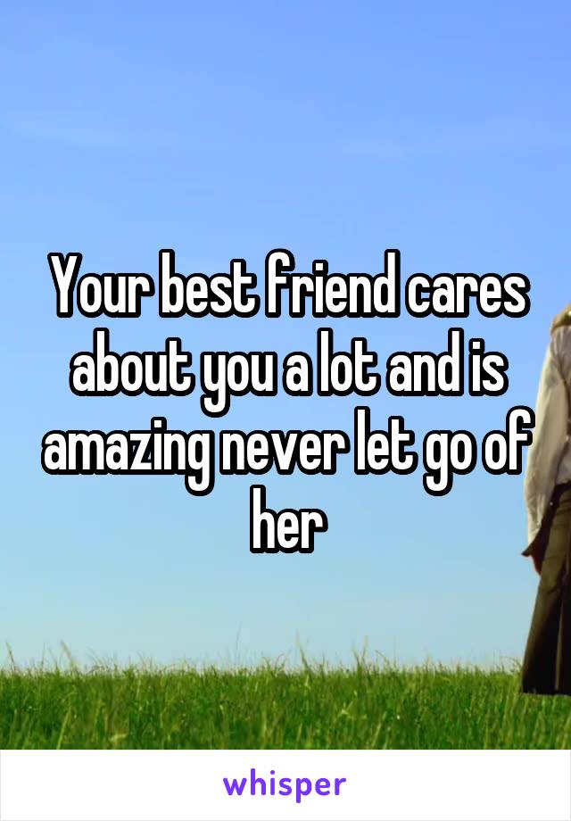 Your best friend cares about you a lot and is amazing never let go of her