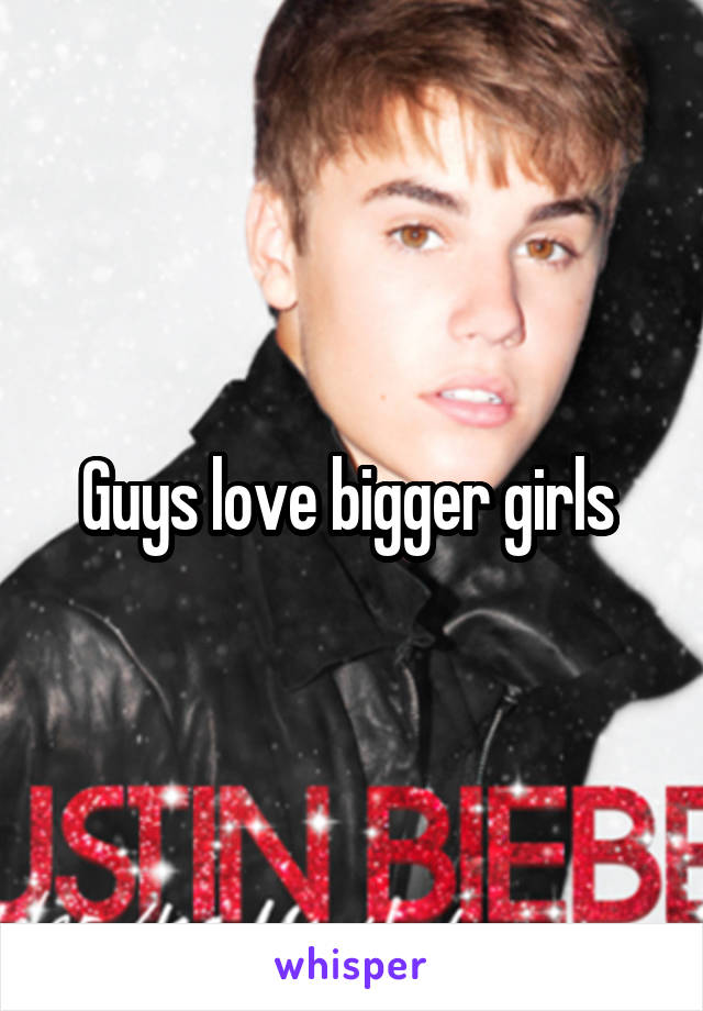 Guys love bigger girls 