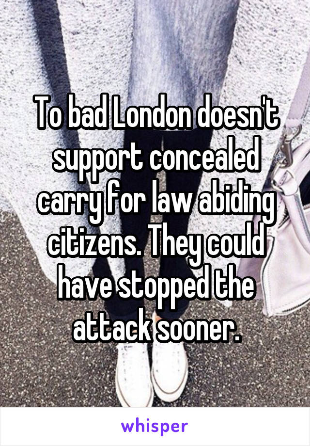 To bad London doesn't support concealed carry for law abiding citizens. They could have stopped the attack sooner.