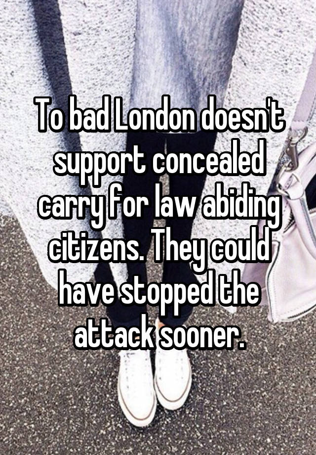 To bad London doesn't support concealed carry for law abiding citizens. They could have stopped the attack sooner.