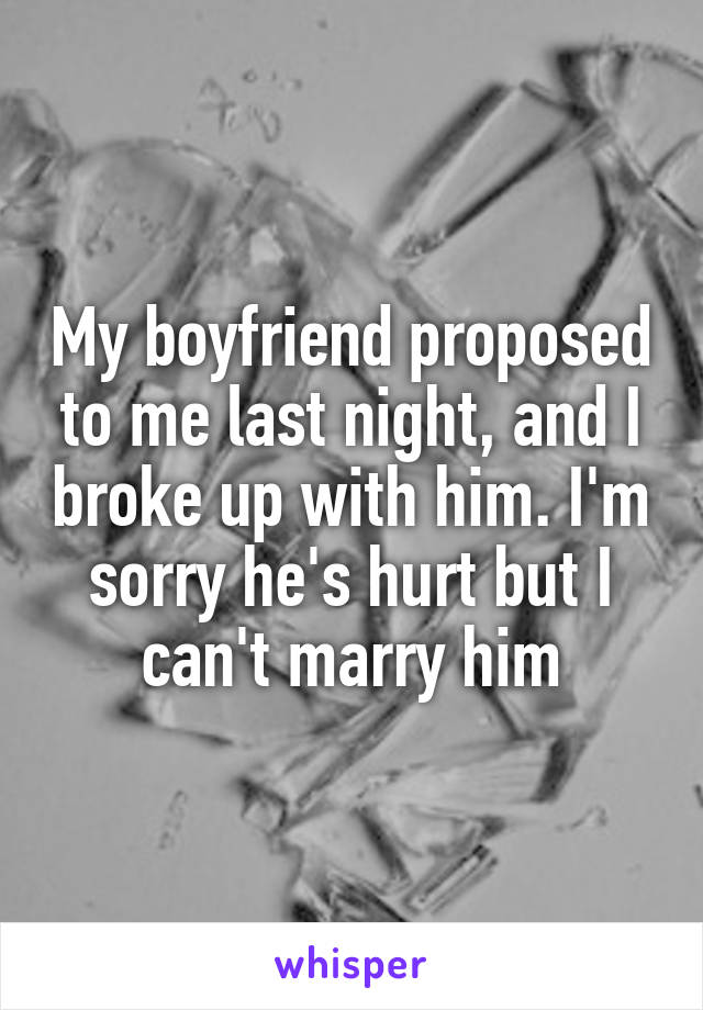 My boyfriend proposed to me last night, and I broke up with him. I'm sorry he's hurt but I can't marry him