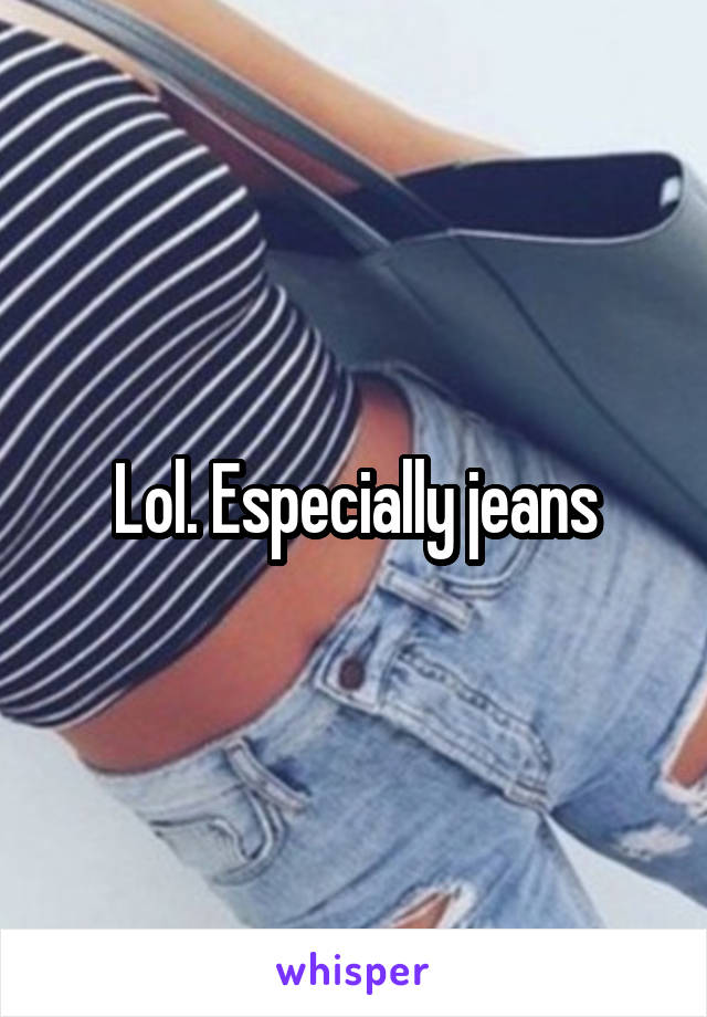 Lol. Especially jeans