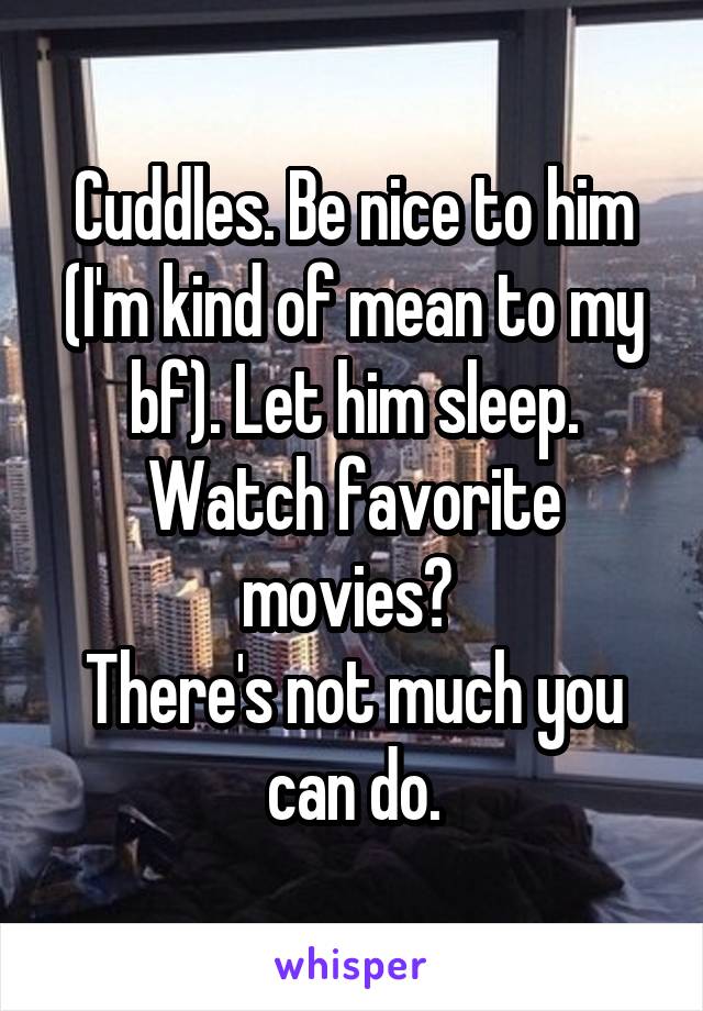 Cuddles. Be nice to him (I'm kind of mean to my bf). Let him sleep. Watch favorite movies? 
There's not much you can do.