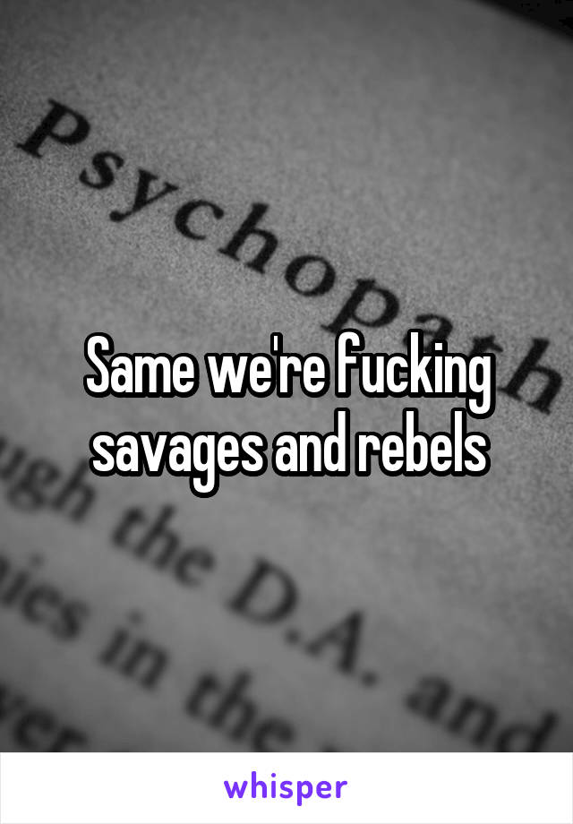 Same we're fucking savages and rebels