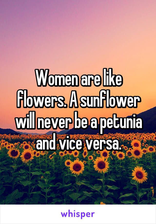 Women are like flowers. A sunflower will never be a petunia and vice versa.