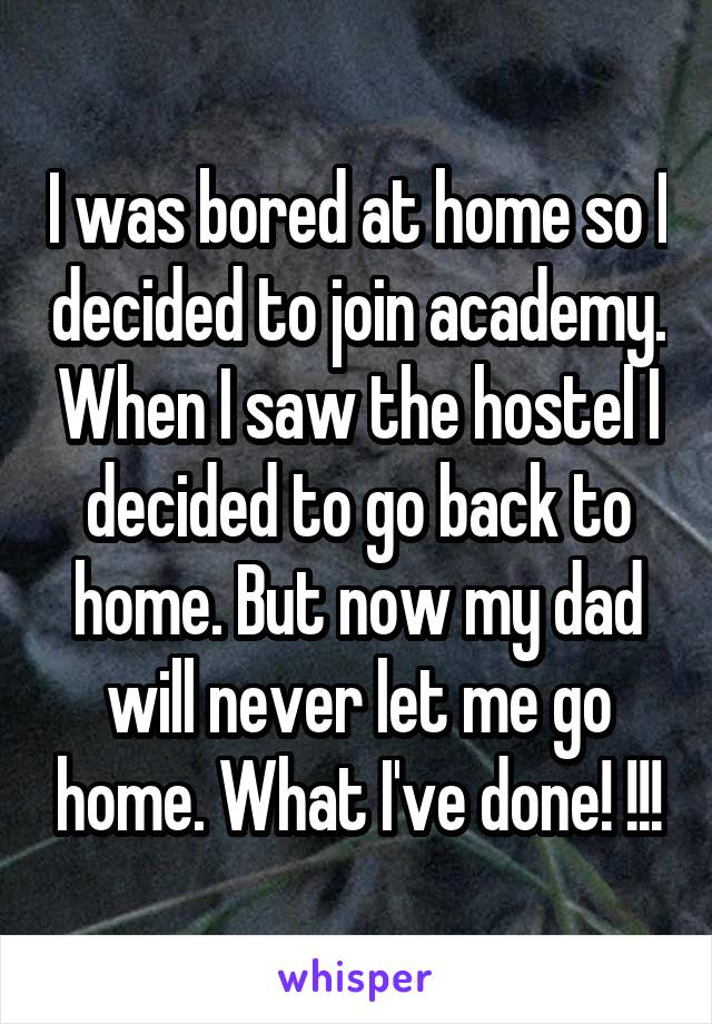 I was bored at home so I decided to join academy. When I saw the hostel I decided to go back to home. But now my dad will never let me go home. What I've done! !!!