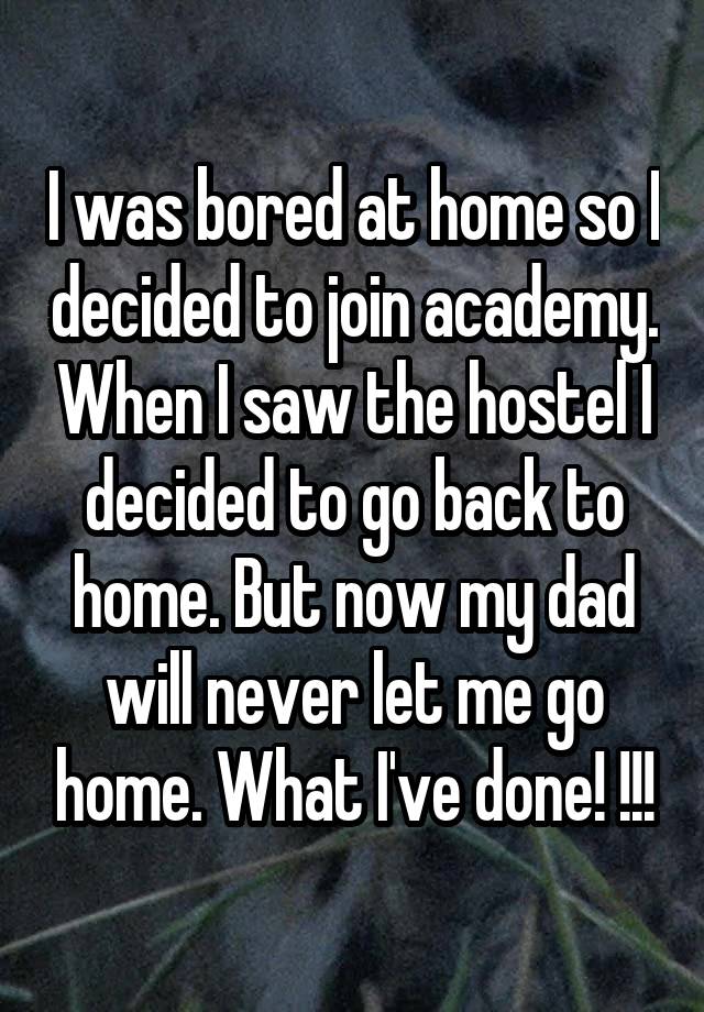 I was bored at home so I decided to join academy. When I saw the hostel I decided to go back to home. But now my dad will never let me go home. What I've done! !!!