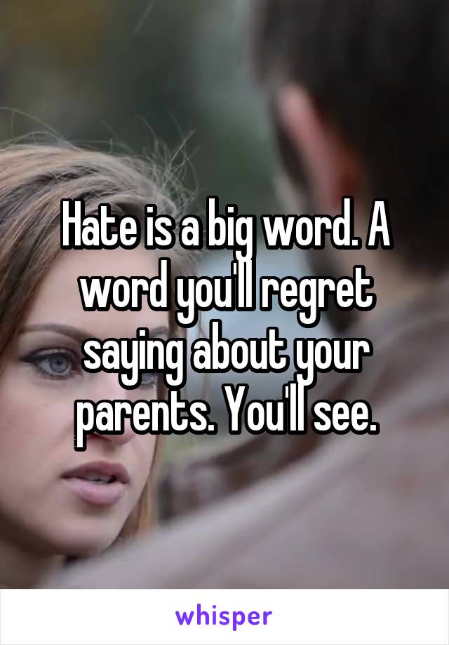 Hate is a big word. A word you'll regret saying about your parents. You'll see.