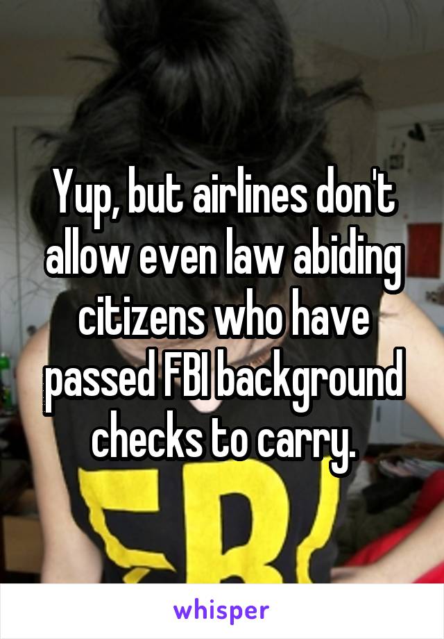 Yup, but airlines don't allow even law abiding citizens who have passed FBI background checks to carry.