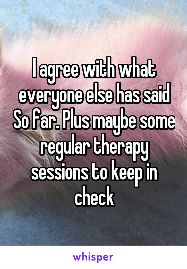 I agree with what everyone else has said So far. Plus maybe some regular therapy sessions to keep in check