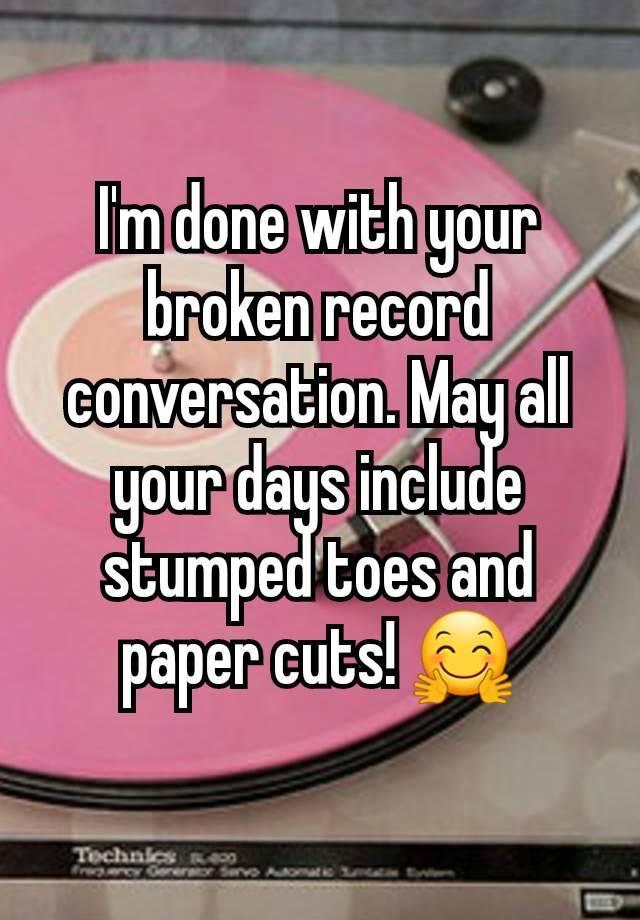 i-m-done-with-your-broken-record-conversation-may-all-your-days