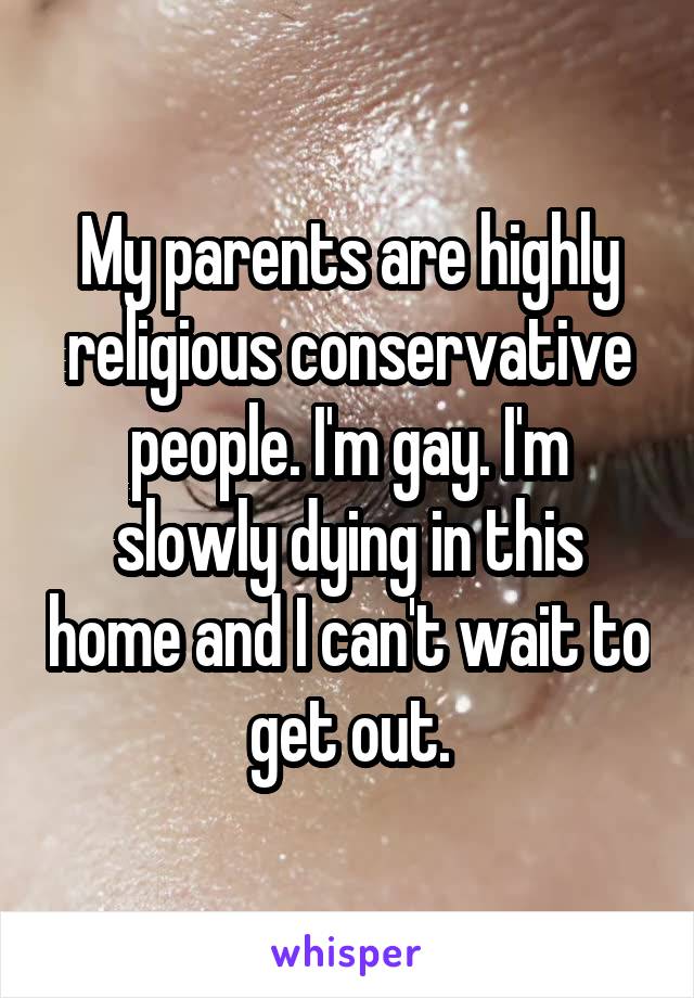 My parents are highly religious conservative people. I'm gay. I'm slowly dying in this home and I can't wait to get out.