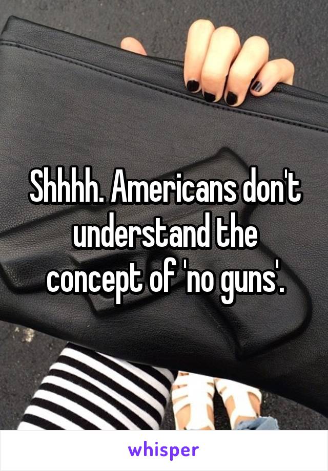 Shhhh. Americans don't understand the concept of 'no guns'.