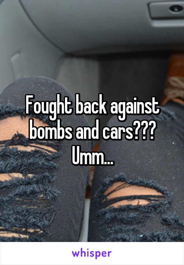 Fought back against bombs and cars??? Umm...