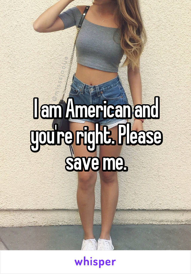 I am American and you're right. Please save me.