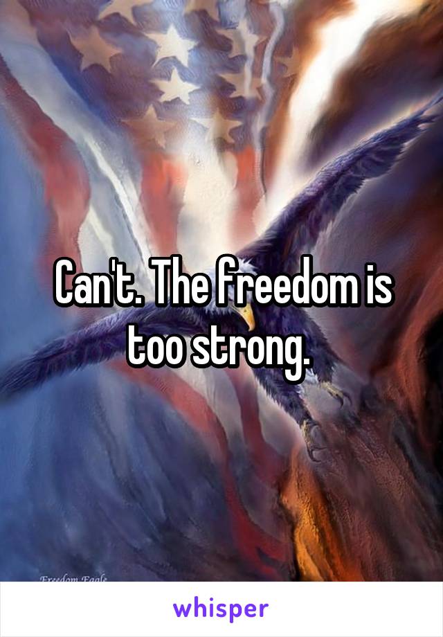 Can't. The freedom is too strong. 