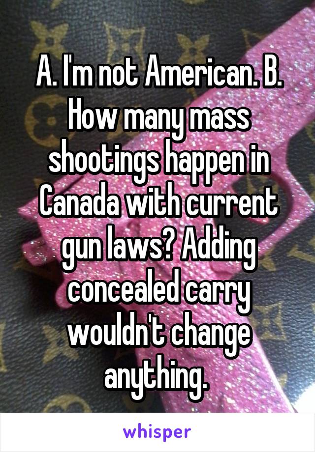 A. I'm not American. B. How many mass shootings happen in Canada with current gun laws? Adding concealed carry wouldn't change anything. 