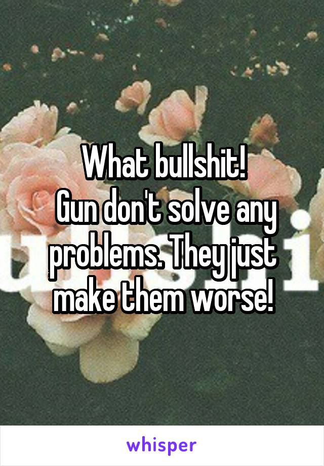 What bullshit!
 Gun don't solve any problems. They just make them worse!