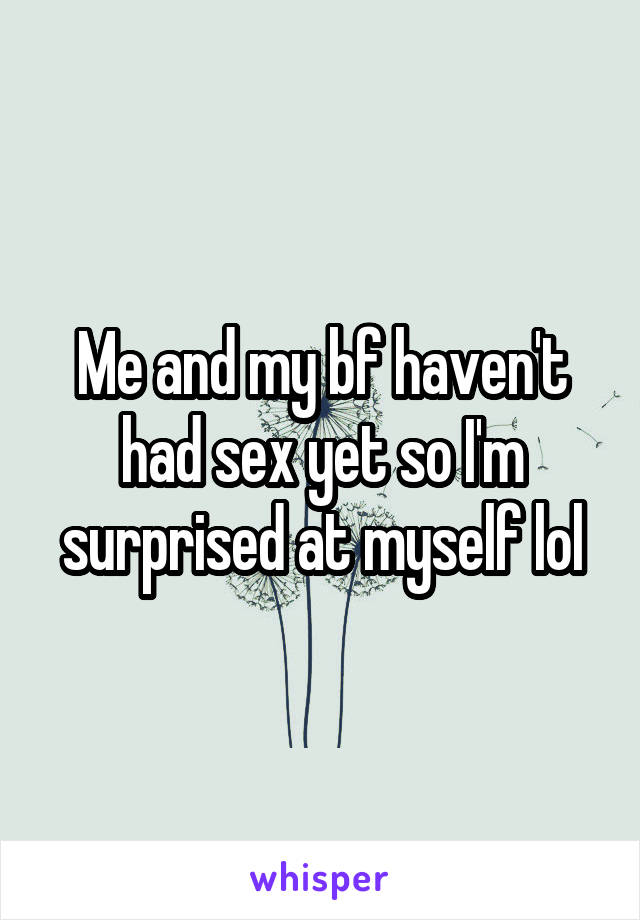 Me and my bf haven't had sex yet so I'm surprised at myself lol