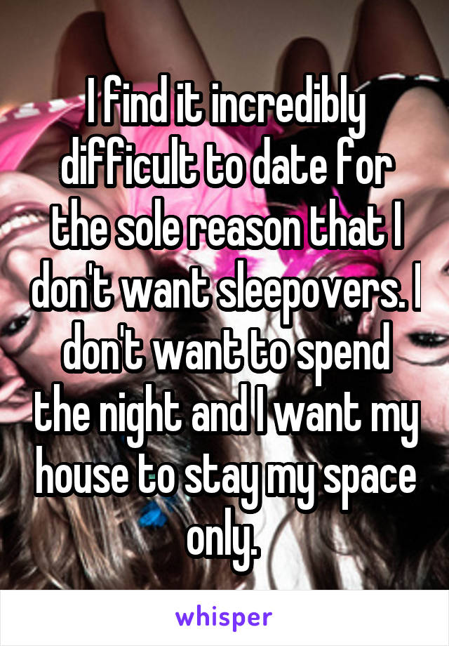 I find it incredibly difficult to date for the sole reason that I don't want sleepovers. I don't want to spend the night and I want my house to stay my space only. 
