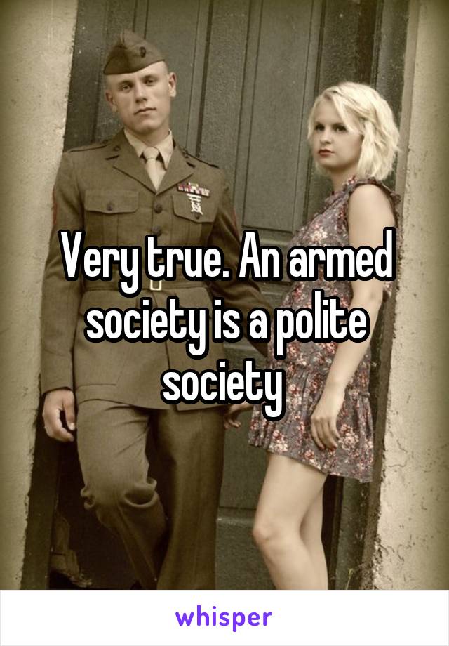 Very true. An armed society is a polite society 