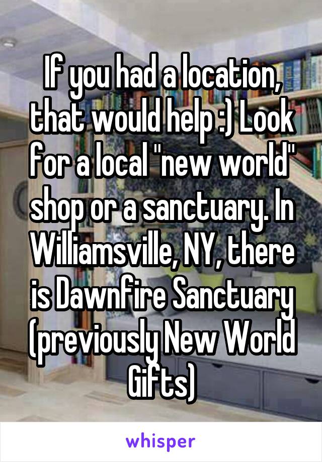 If you had a location, that would help :) Look for a local "new world" shop or a sanctuary. In Williamsville, NY, there is Dawnfire Sanctuary (previously New World Gifts)