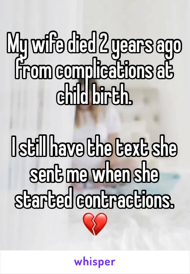 My wife died 2 years ago from complications at child birth. 

I still have the text she sent me when she started contractions. 
💔