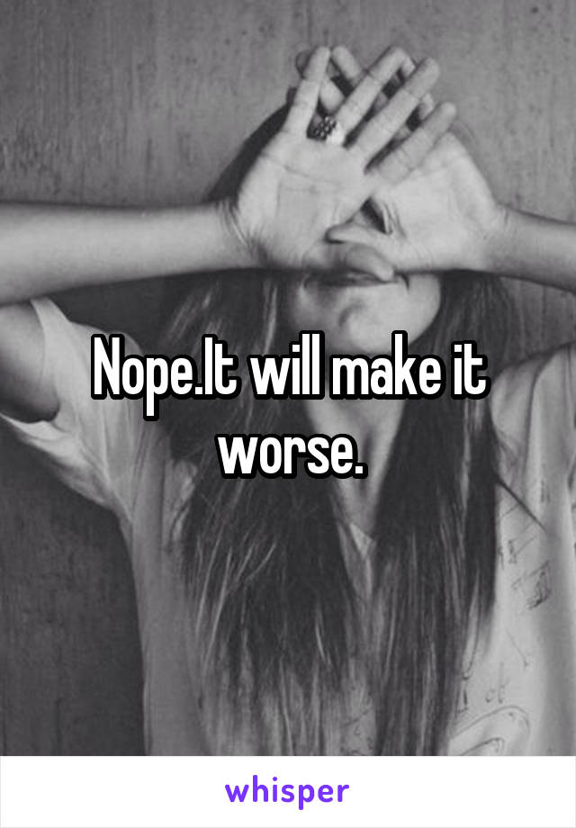 Nope.It will make it worse.