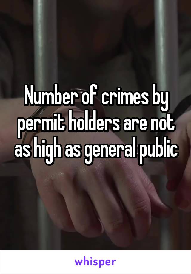 Number of crimes by permit holders are not as high as general public 