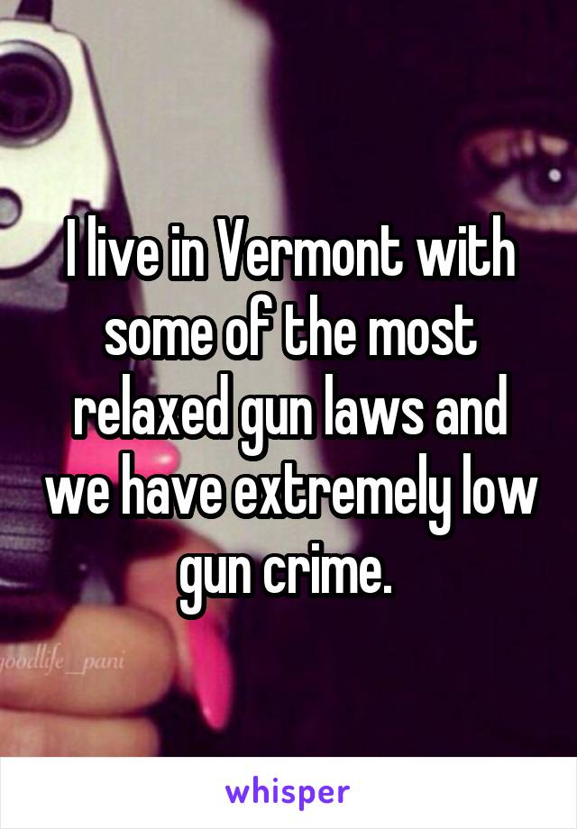 I live in Vermont with some of the most relaxed gun laws and we have extremely low gun crime. 