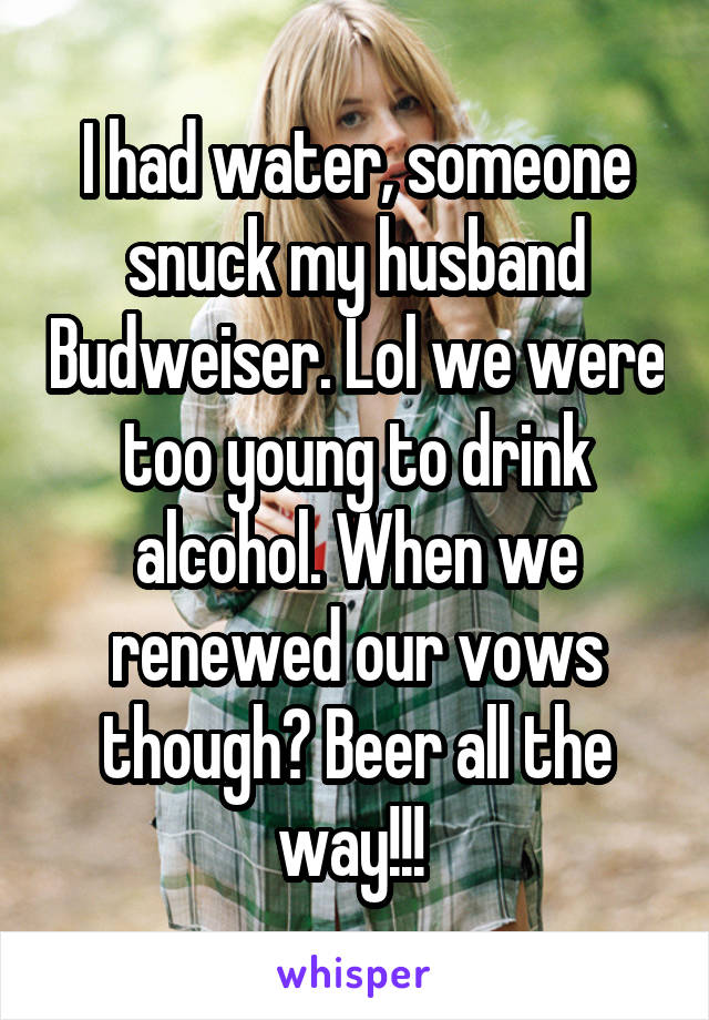 I had water, someone snuck my husband Budweiser. Lol we were too young to drink alcohol. When we renewed our vows though? Beer all the way!!! 