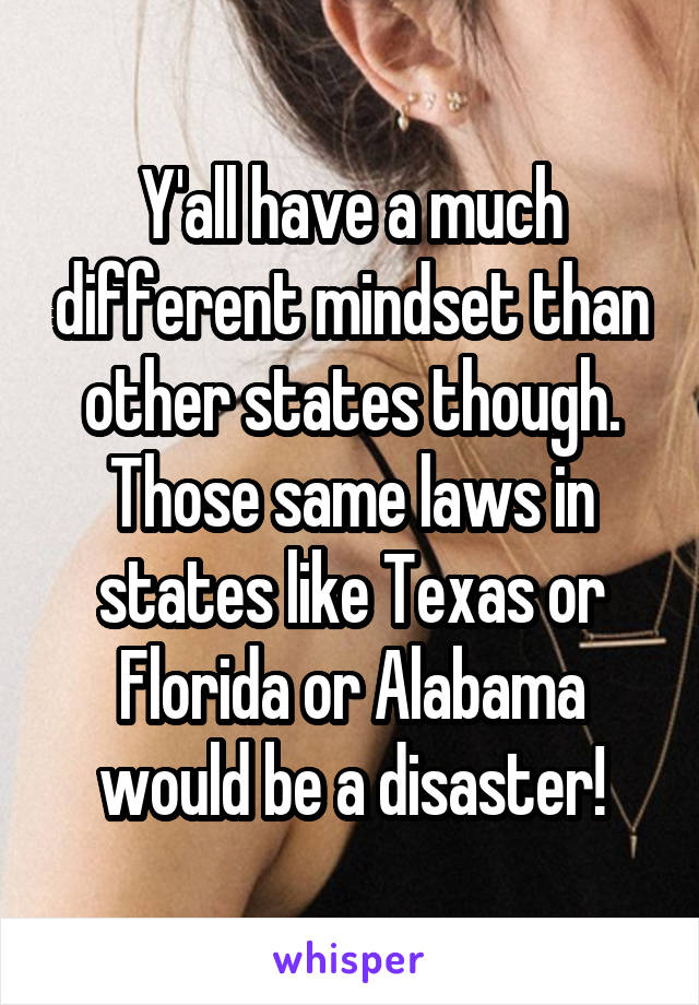 Y'all have a much different mindset than other states though. Those same laws in states like Texas or Florida or Alabama would be a disaster!