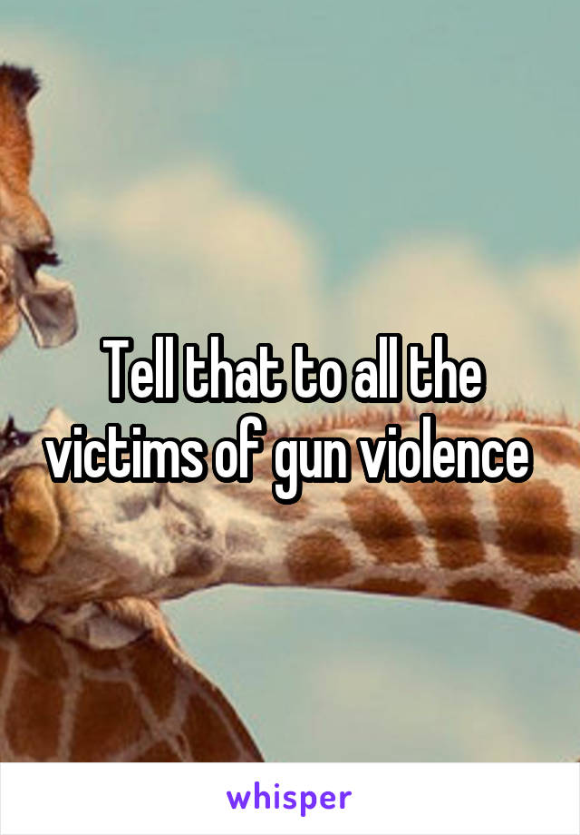 Tell that to all the victims of gun violence 